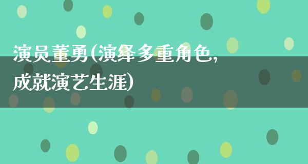 演员董勇(演绎多重角色，成就演艺生涯)