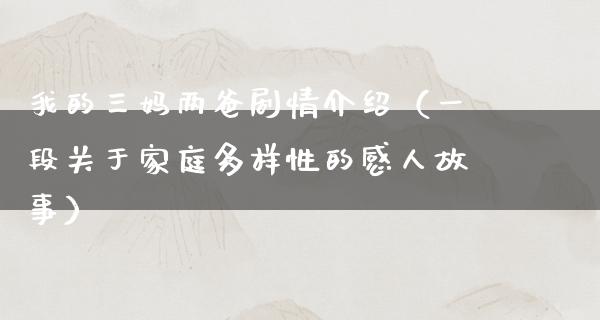 我的三妈两爸剧情介绍（一段关于家庭多样性的感人故事）