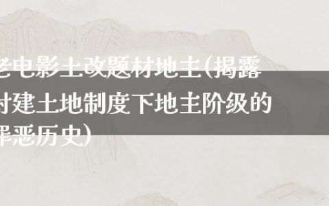 老电影土改题材地主(揭露封建土地制度下地主阶级的罪恶历史)