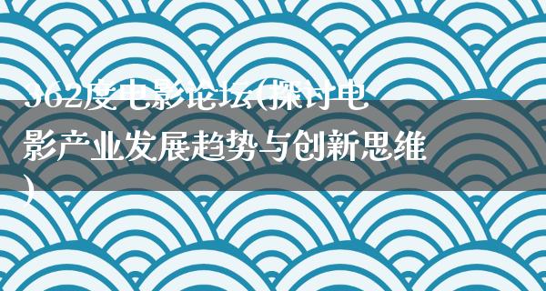 362度电影论坛(探讨电影产业发展趋势与创新思维)