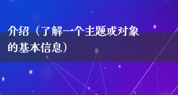 介绍（了解一个主题或对象的基本信息）