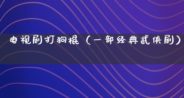 电视剧打狗棍（一部经典武侠剧）