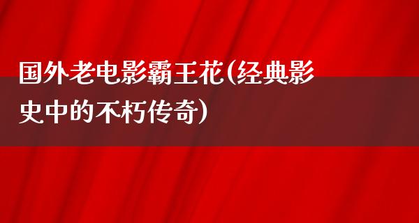 国外老电影霸王花(经典影史中的不朽传奇)