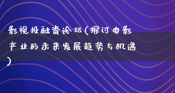 影视投融资论坛(探讨电影产业的未来发展趋势与机遇)