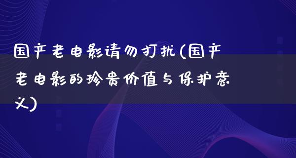 国产老电影请勿打扰(国产老电影的珍贵价值与保护意义)