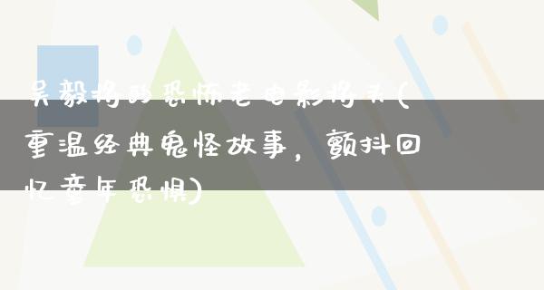 吴毅将的恐怖老电影将头(重温经典鬼怪故事，颤抖回忆童年恐惧)