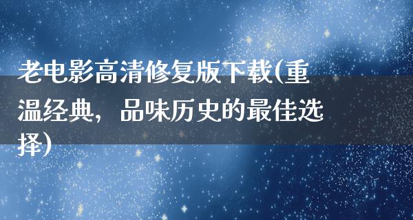 老电影高清修复版下载(重温经典，品味历史的最佳选择)