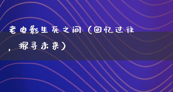 老电影生死之间（回忆过往，探寻未来）