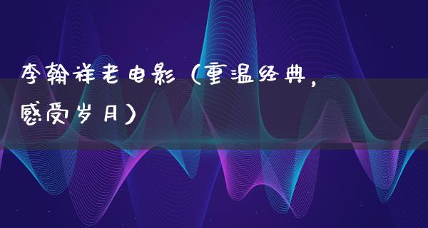 李翰祥老电影（重温经典，感受岁月）