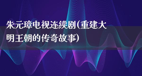 朱元璋电视连续剧(重建大明王朝的传奇故事)