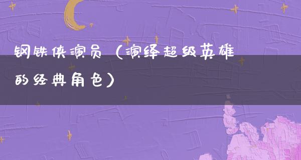 钢铁侠演员（演绎超级英雄的经典角色）