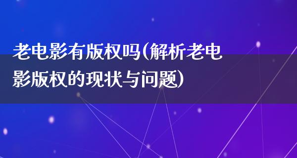 老电影有版权吗(解析老电影版权的现状与问题)