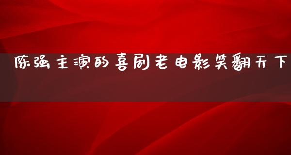 陈强主演的喜剧老电影笑翻天下