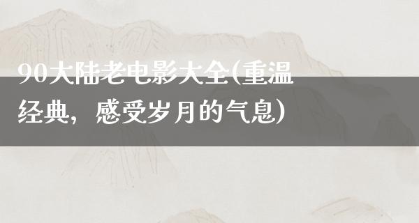 90大陆老电影大全(重温经典，感受岁月的气息)