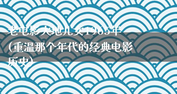 老电影大地儿女1965年(重温那个年代的经典电影历史)