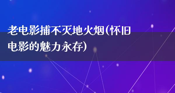 老电影捕不灭地火烟(怀旧电影的魅力永存)