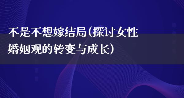 不是不想嫁结局(探讨女性婚姻观的转变与成长)