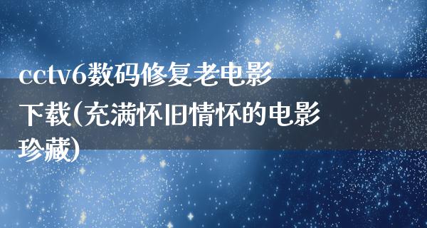 cctv6数码修复老电影下载(充满怀旧情怀的电影珍藏)