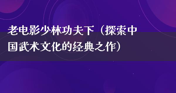 老电影少林功夫下（探索中国武术文化的经典之作）