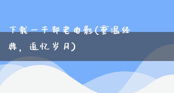 下载一干部老电影(重温经典，追忆岁月)