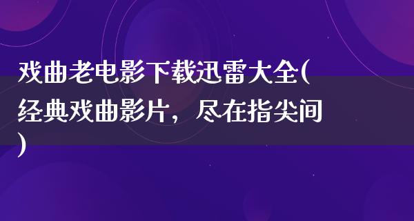 戏曲老电影下载迅雷大全(经典戏曲影片，尽在指尖间)