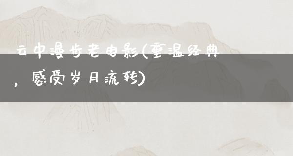 云中漫步老电影(重温经典，感受岁月流转)