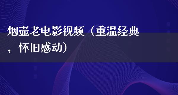 烟壶老电影视频（重温经典，怀旧感动）