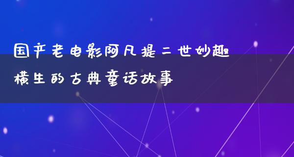 国产老电影阿凡提二世妙趣横生的古典童话故事