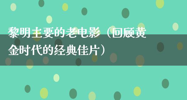 黎明主要的老电影（回顾黄金时代的经典佳片）