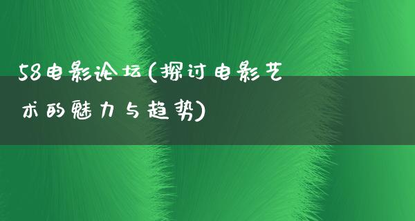 58电影论坛(探讨电影艺术的魅力与趋势)