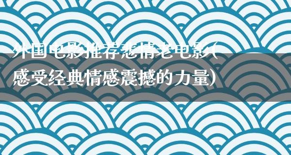 外国电影推荐悲情老电影(感受经典情感震撼的力量)