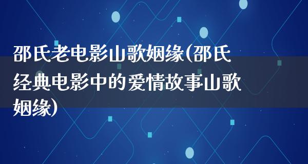 邵氏老电影山歌姻缘(邵氏经典电影中的爱情故事山歌姻缘)