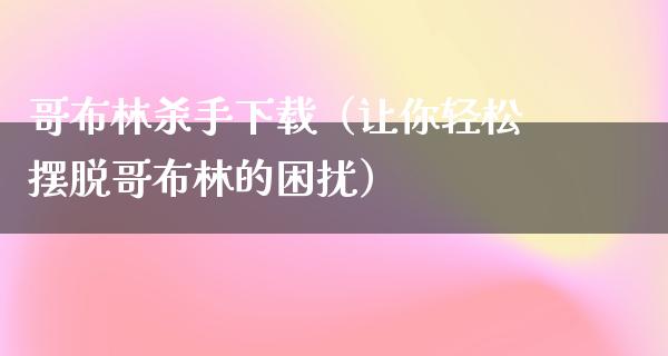 哥布林**下载（让你轻松摆脱哥布林的困扰）