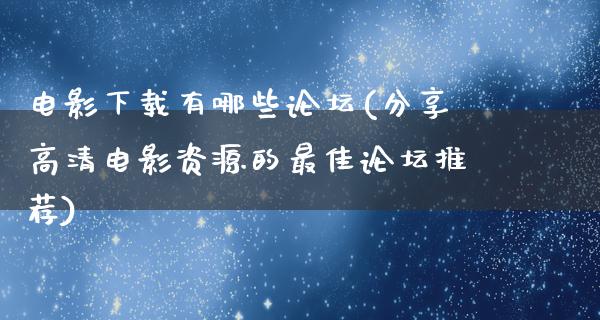 电影下载有哪些论坛(分享高清电影资源的最佳论坛推荐)