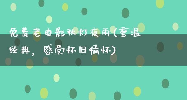 免费老电影秋灯夜雨(重温经典，感受怀旧情怀)