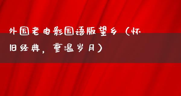 外国老电影国语版望乡（怀旧经典，重温岁月）