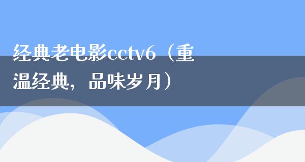 经典老电影cctv6（重温经典，品味岁月）