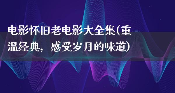 电影怀旧老电影大全集(重温经典，感受岁月的味道)