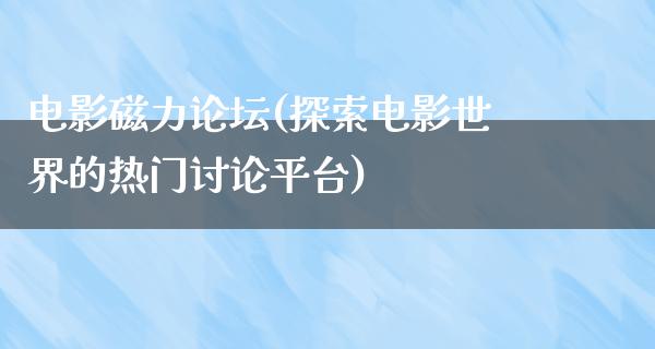 电影磁力论坛(探索电影世界的热门讨论平台)