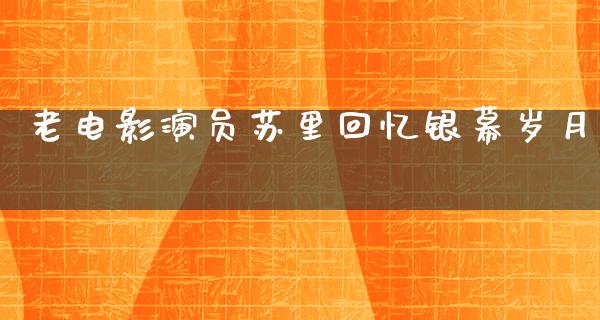 老电影演员苏里回忆银幕岁月