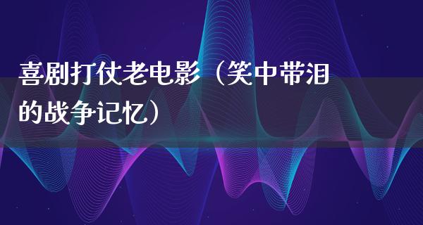 喜剧打仗老电影（笑中带泪的战争记忆）