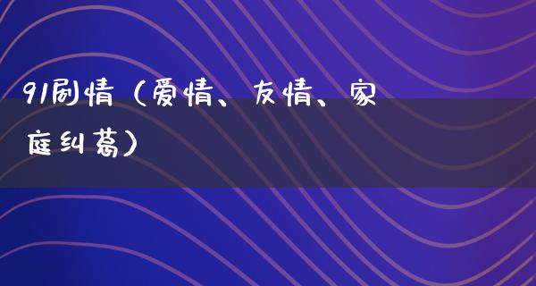 91剧情（爱情、友情、家庭纠葛）