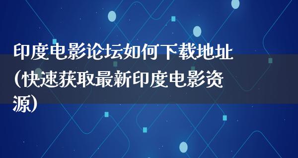 印度电影论坛如何下载地址(快速获取最新印度电影资源)