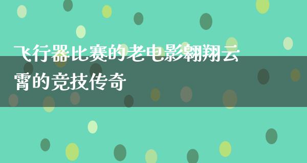 飞行器比赛的老电影翱翔云霄的竞技传奇