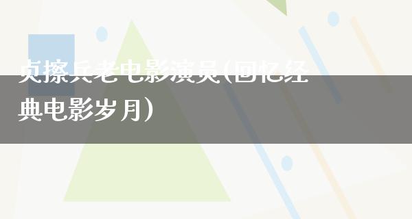 贞擦兵老电影演员(回忆经典电影岁月)