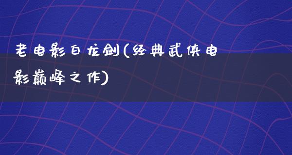 老电影白龙剑(经典武侠电影巅峰之作)