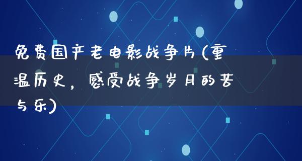 免费国产老电影战争片(重温历史，感受战争岁月的苦与乐)