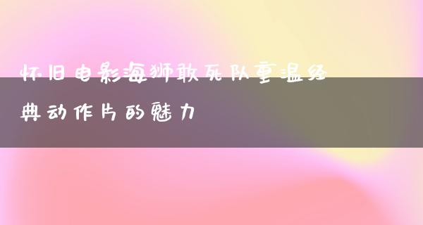 怀旧电影海狮敢死队重温经典动作片的魅力