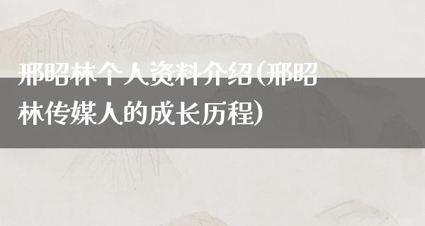 邢昭林个人资料介绍(邢昭林传媒人的成长历程)