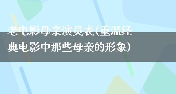 老电影母亲演员表(重温经典电影中那些母亲的形象)